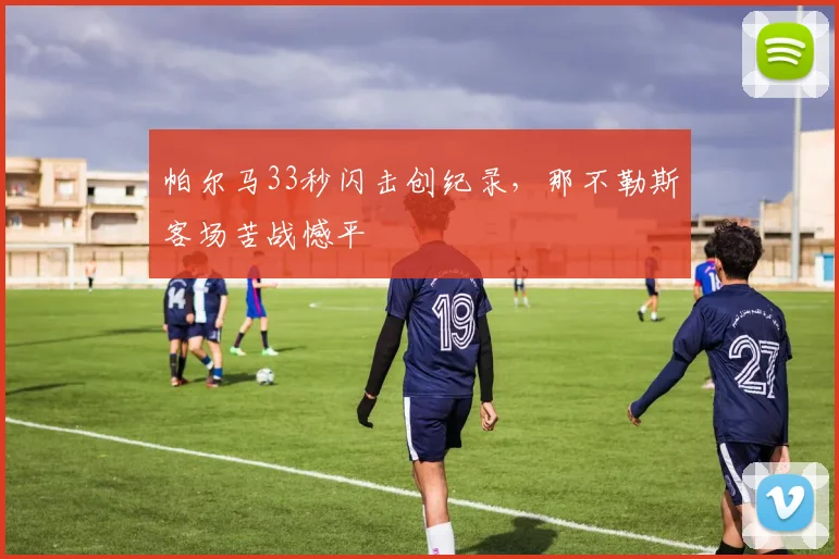 帕尔马33秒闪击创纪录，那不勒斯客场苦战憾平