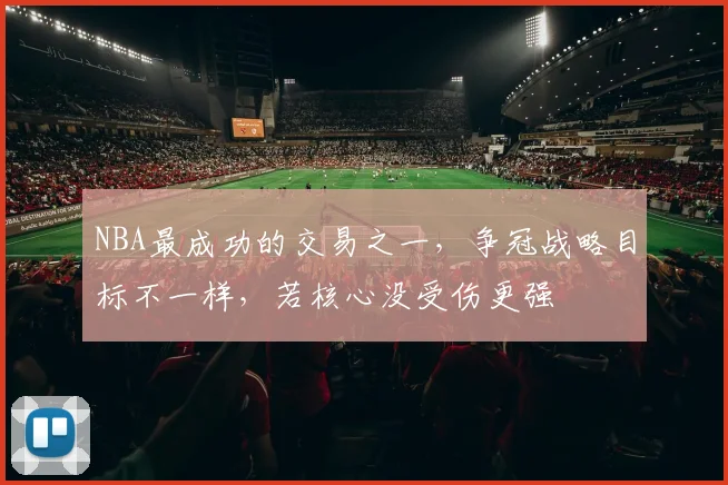 NBA最成功的交易之一，争冠战略目标不一样，若核心没受伤更强