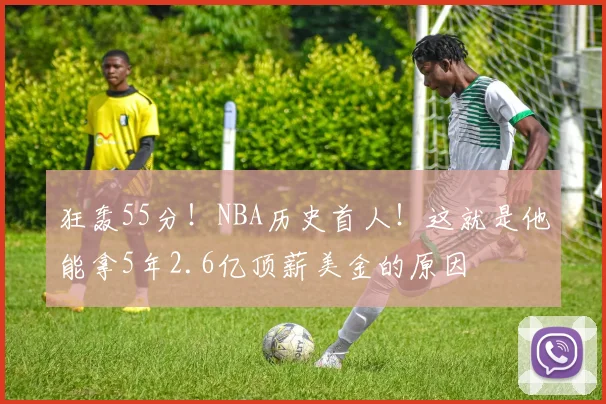 狂轰55分！NBA历史首人！这就是他能拿5年2.6亿顶薪美金的原因