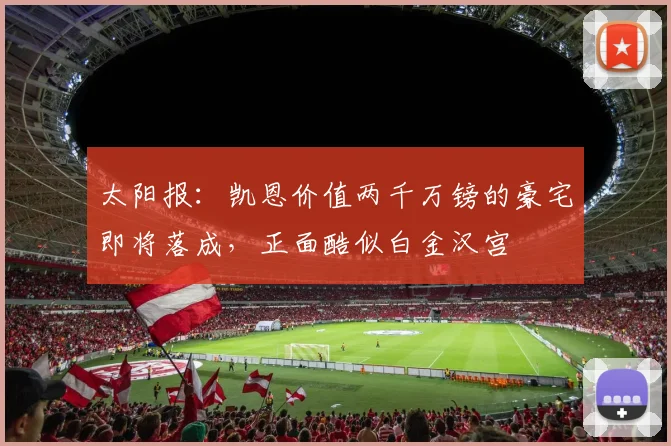 太阳报：凯恩价值两千万镑的豪宅即将落成，正面酷似白金汉宫